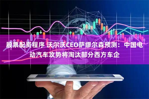 股票配资程序 沃尔沃CEO萨缪尔森预测：中国电动汽车攻势将淘汰部分西方车企