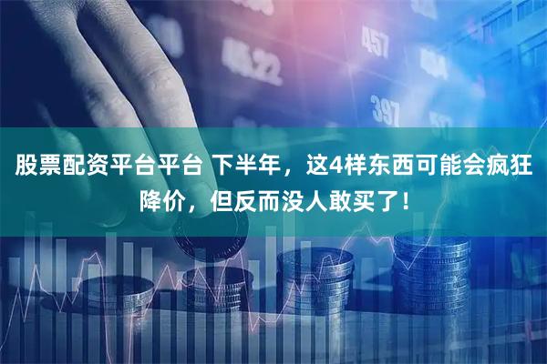 股票配资平台平台 下半年，这4样东西可能会疯狂降价，但反而没人敢买了！