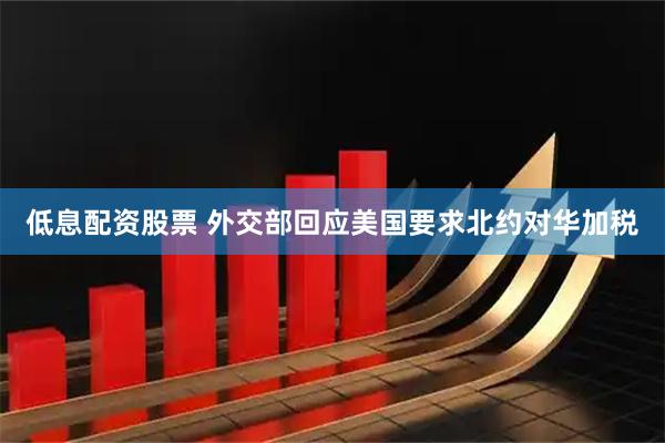 低息配资股票 外交部回应美国要求北约对华加税