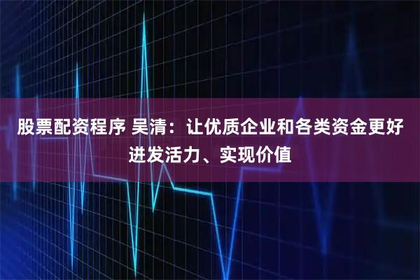 股票配资程序 吴清：让优质企业和各类资金更好迸发活力、实现价值