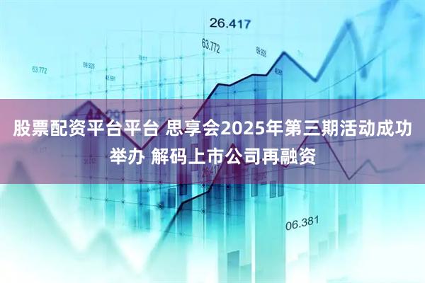 股票配资平台平台 思享会2025年第三期活动成功举办 解码上市公司再融资