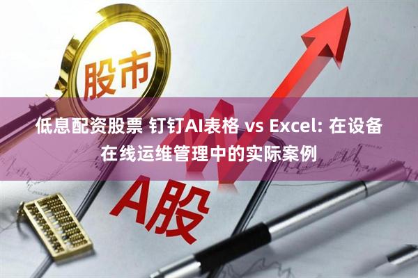 低息配资股票 钉钉AI表格 vs Excel: 在设备在线运维管理中的实际案例