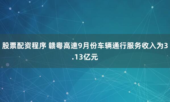 股票配资程序 赣粤高速9月份车辆通行服务收入为3.13亿元