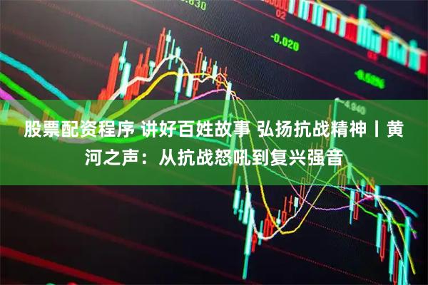 股票配资程序 讲好百姓故事 弘扬抗战精神丨黄河之声：从抗战怒吼到复兴强音
