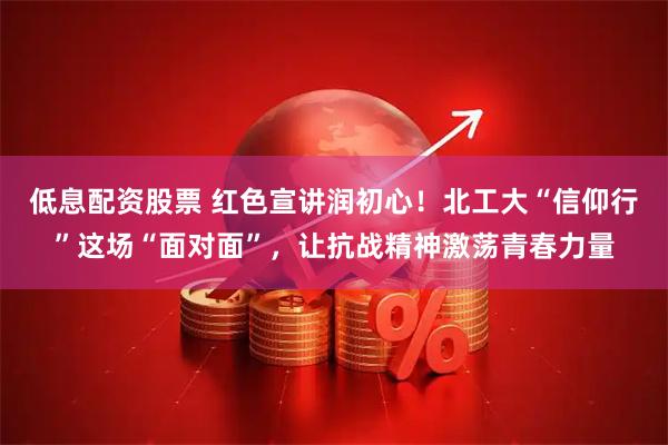 低息配资股票 红色宣讲润初心！北工大“信仰行”这场“面对面”，让抗战精神激荡青春力量