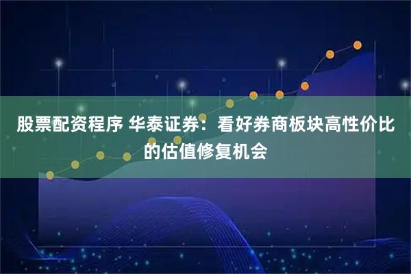 股票配资程序 华泰证券：看好券商板块高性价比的估值修复机会