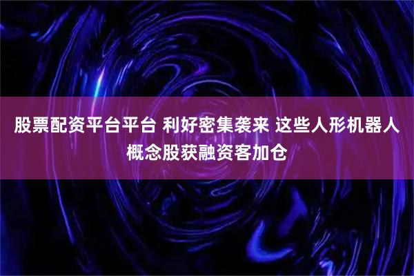 股票配资平台平台 利好密集袭来 这些人形机器人概念股获融资客加仓