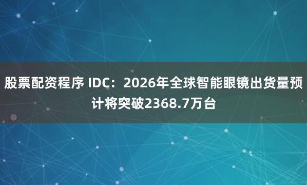 股票配资程序 IDC：2026年全球智能眼镜出货量预计将突破2368.7万台