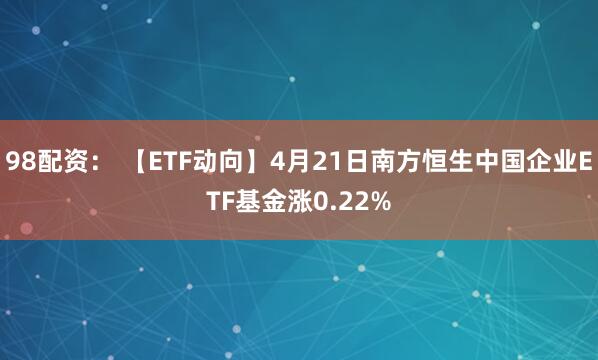 98配资： 【ETF动向】4月21日南方恒生中国企业ETF基金涨0.22%