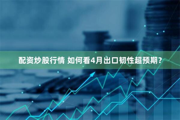 配资炒股行情 如何看4月出口韧性超预期？