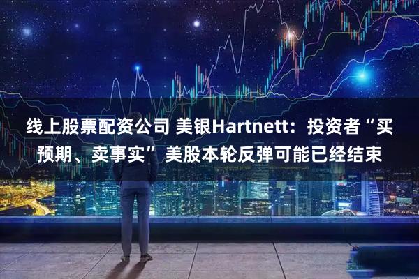 线上股票配资公司 美银Hartnett：投资者“买预期、卖事实” 美股本轮反弹可能已经结束