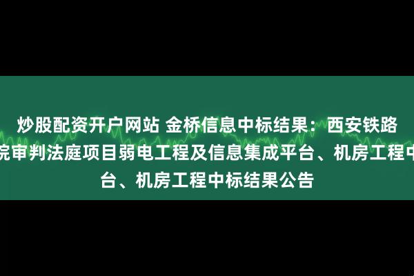 炒股配资开户网站 金桥信息中标结果：西安铁路运输中级法院审判法庭项目弱电工程及信息集成平台、机房工程中标结果公告