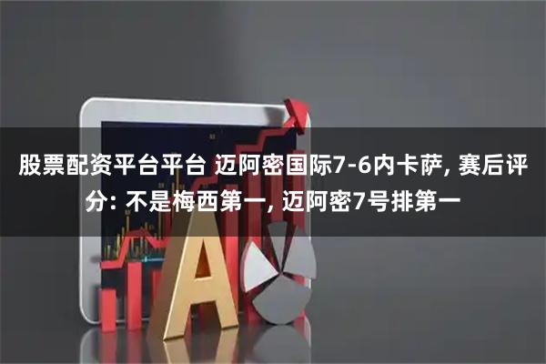 股票配资平台平台 迈阿密国际7-6内卡萨, 赛后评分: 不是梅西第一, 迈阿密7号排第一