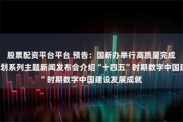 股票配资平台平台 预告：国新办举行高质量完成“十四五”规划系列主题新闻发布会介绍“十四五”时期数字中国建设发展成就