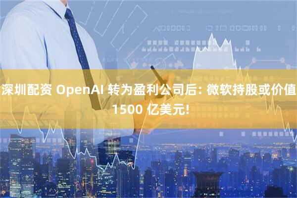 深圳配资 OpenAI 转为盈利公司后: 微软持股或价值 1500 亿美元!