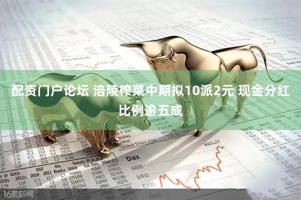 配资门户论坛 涪陵榨菜中期拟10派2元 现金分红比例逾五成