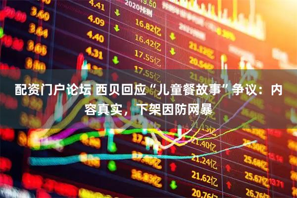 配资门户论坛 西贝回应“儿童餐故事”争议：内容真实，下架因防网暴