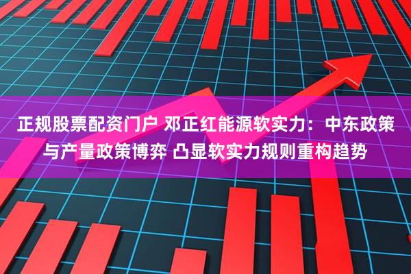正规股票配资门户 邓正红能源软实力：中东政策与产量政策博弈 凸显软实力规则重构趋势
