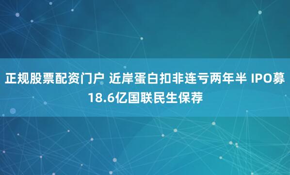 正规股票配资门户 近岸蛋白扣非连亏两年半 IPO募18.6亿国联民生保荐