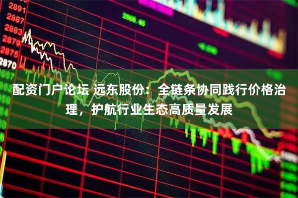 配资门户论坛 远东股份：全链条协同践行价格治理，护航行业生态高质量发展