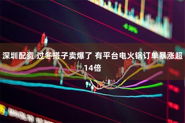 深圳配资 过冬搭子卖爆了 有平台电火锅订单暴涨超14倍