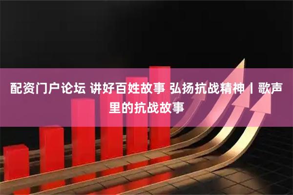 配资门户论坛 讲好百姓故事 弘扬抗战精神丨歌声里的抗战故事