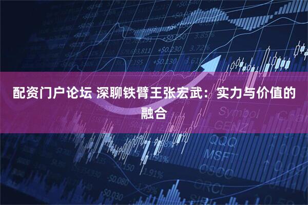 配资门户论坛 深聊铁臂王张宏武：实力与价值的融合