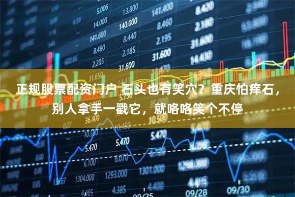 正规股票配资门户 石头也有笑穴？重庆怕痒石，别人拿手一戳它，就咯咯笑个不停