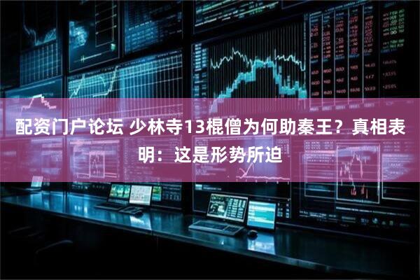 配资门户论坛 少林寺13棍僧为何助秦王？真相表明：这是形势所迫