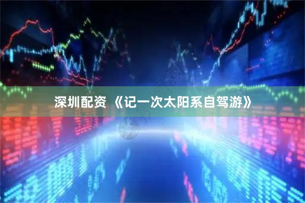 深圳配资 《记一次太阳系自驾游》