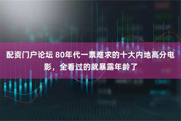 配资门户论坛 80年代一票难求的十大内地高分电影，全看过的就暴露年龄了
