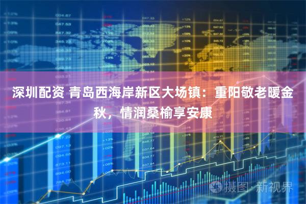 深圳配资 青岛西海岸新区大场镇：重阳敬老暖金秋，情润桑榆享安康