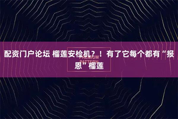 配资门户论坛 榴莲安检机？！有了它每个都有“报恩”榴莲
