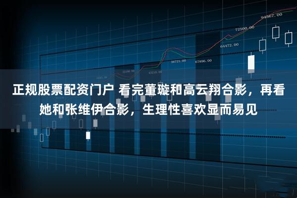 正规股票配资门户 看完董璇和高云翔合影，再看她和张维伊合影，生理性喜欢显而易见