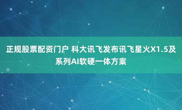 正规股票配资门户 科大讯飞发布讯飞星火X1.5及系列AI软硬一体方案