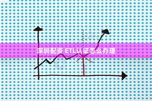 深圳配资 ETL认证怎么办理