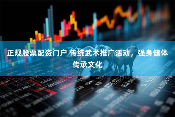 正规股票配资门户 传统武术推广活动，强身健体传承文化