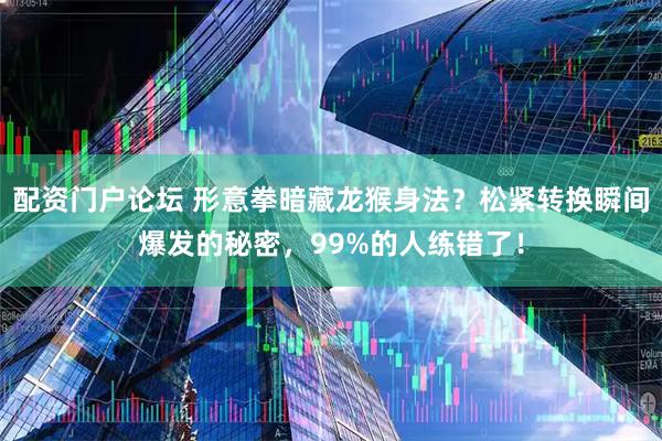 配资门户论坛 形意拳暗藏龙猴身法？松紧转换瞬间爆发的秘密，99%的人练错了！