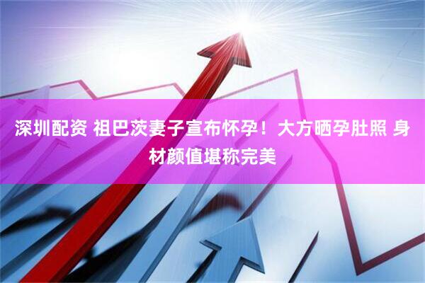 深圳配资 祖巴茨妻子宣布怀孕！大方晒孕肚照 身材颜值堪称完美