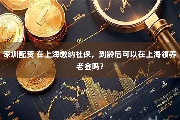 深圳配资 在上海缴纳社保，到龄后可以在上海领养老金吗？