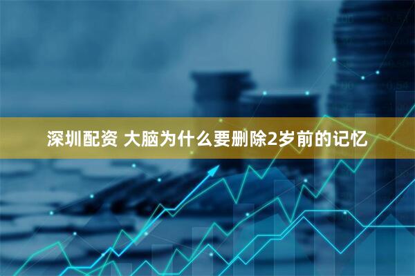 深圳配资 大脑为什么要删除2岁前的记忆
