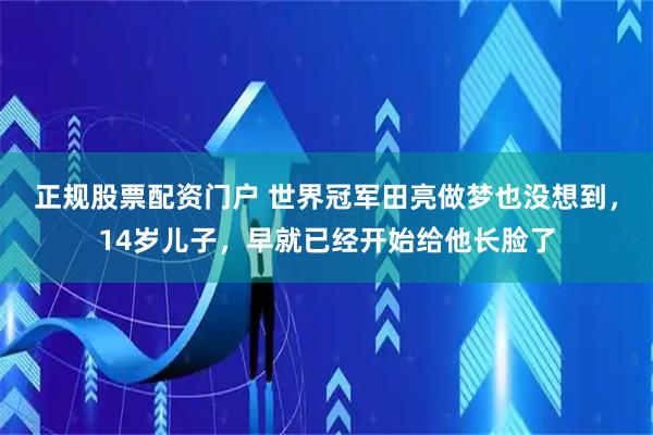 正规股票配资门户 世界冠军田亮做梦也没想到，14岁儿子，早就已经开始给他长脸了
