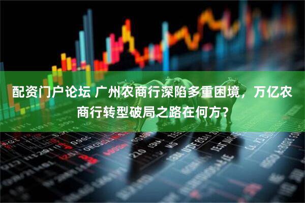 配资门户论坛 广州农商行深陷多重困境，万亿农商行转型破局之路在何方？