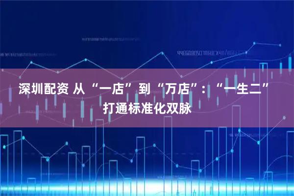 深圳配资 从 “一店” 到 “万店”：“一生二” 打通标准化双脉
