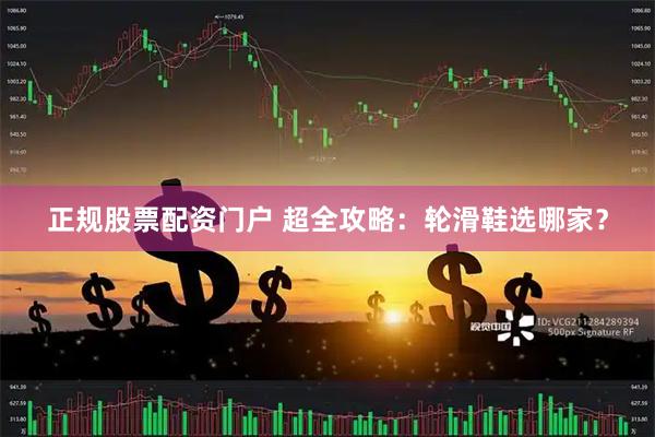 正规股票配资门户 超全攻略：轮滑鞋选哪家？