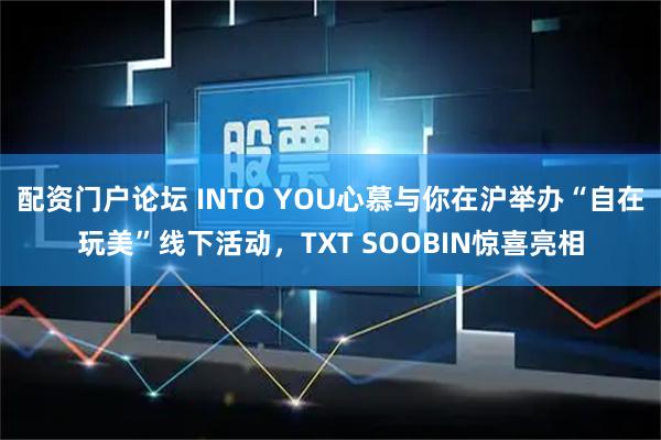 配资门户论坛 INTO YOU心慕与你在沪举办“自在玩美”线下活动，TXT SOOBIN惊喜亮相