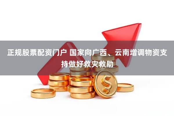 正规股票配资门户 国家向广西、云南增调物资支持做好救灾救助