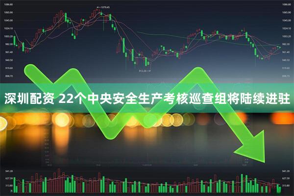深圳配资 22个中央安全生产考核巡查组将陆续进驻