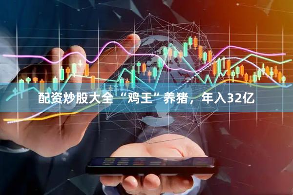 配资炒股大全 “鸡王”养猪，年入32亿