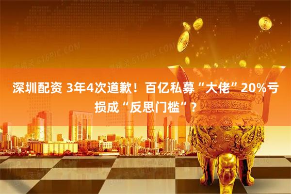 深圳配资 3年4次道歉！百亿私募“大佬”20%亏损成“反思门槛”？